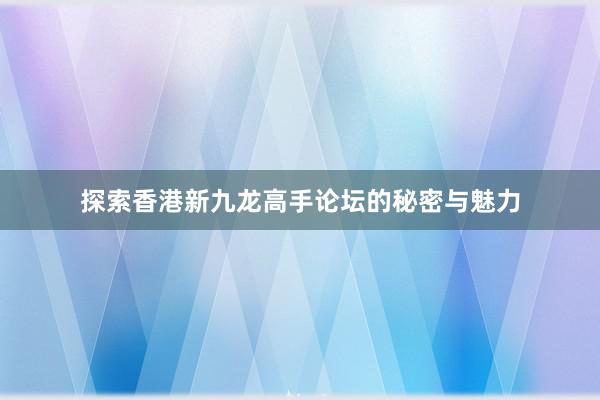 探索香港新九龙高手论坛的秘密与魅力