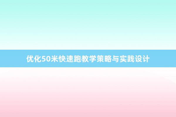 优化50米快速跑教学策略与实践设计