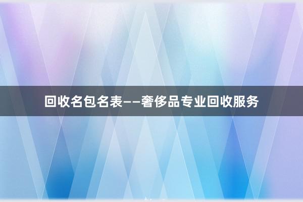 回收名包名表——奢侈品专业回收服务